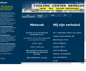 toolingcenterbenelux.nl: Tooling Center Benelux - "Wij verhogen de productiviteit bij onze afnemers"
Tooling Center Benelux BV is gespecialiseerd in precisie Tooling systemen-Tools en Logistieke dienstverlening voor de metaal - en
alg. verwerkende industrie. Daarnaast leveren wij kennis, advies en overall besparingen ten behoeve van productie en constructie.