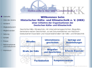 vhkk.org: HKK: Startseite
Der Historische Kälte- und Klimatechnik e.V. hat es sich zur Aufgabe gemacht, den Entwicklungsstand der Kälte- und Klimatechnik von den Anfängen bis heute zu dokumentieren und der Öffentlichkeit zugänglich zu machen.