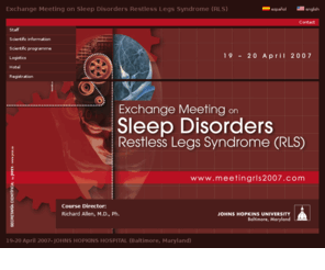 meetingrls2007.com: Exchange Meeting on Sleep Disorders:  Restless Legs Syndrome
Exchange Meeting on Sleep Disorders Restless Legs Syndrome (RLS) - 19-20 April 2007- JOHNS HOPKINS HOSPITAL (Baltimore, Maryland) - Course Directors: Richard Allen, M.D., Ph. and Christopher Earley, M.D., Ph.D.