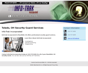 securityguardtoledo.com: Security Guard Services Toledo, OH - Info-Trak Incorporated
Info-Trak Incorporated provides professional security guard services to Mansfield, OH. Call 419-747-9296 for details about our services.