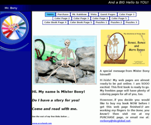 mrbony.com: Home
Chidrens book describing anatomy and other medical related items. Told through the eyes of a little boy skeleton who talks! He is invisible! A mixture of fiction and non-fiction, written by Doc Ebo and his wife, Wanda, who is also the illustrator.