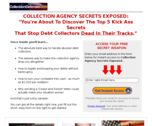 collectiondefender.com: Stop Debt Collector Harassment - Collection Agency Secrets Exposed
How to stop any collection agency dead in their tracks and stop debt collector harassment.