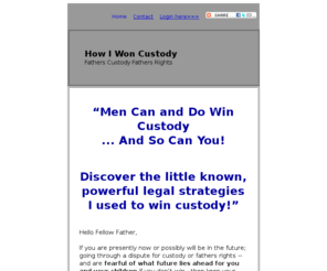 howiwoncustody.com: Fathers custody Dads rights How dads win custody | HowIWonCustody
How I won custody. Men can and do win custody. How a man can win fahters custody and fathers rights. You can win custody of your child children.