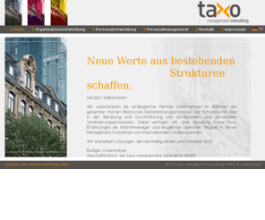 taxo-consulting.de: taxo management consulting GmbH - Home
Neue Werte aus bestehenden Strukturen schaffen!
Wir unterstützen als strategischer Partner Unternehmen im Rahmen der gesamten Human Resources Dienstleistungsprozesse., Herzlich Willkommen auf den Internetseiten der taxo management consulting GmbH