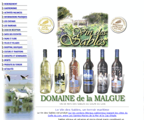 vin-des-sables.com: Vin des Sables du Domaine de la Malgue, à Aigues-Mortes, en Camargue.
Vin des Sables du Domaine de la Malgue, à Aigues-Mortes, en Camargue. Vin de pays des Sables du Golfe du Lion. Vin des sables de Camargue. Vin Rouge Cabernet Sauvignon, Vin rosé, Vin Blanc Sauvignon, Vin Gris des Sables de Camargue.