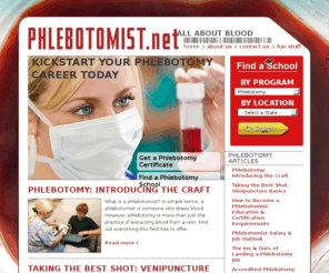 phlebotomist.net: Phlebotomist - Phlebotomy Training, Schools, Career Information, & More
What is a phlebotomist? In simple terms, a phlebotomist is someone who draws blood. However, phlebotomy is more than just the practice of extracting blood from a vein; it is a practice in anatomy, psychology, chemistry, and engineering, with a dash of administration. The duties of a phlebotomist begin when the order comes down from a physician for blood testing. Although the primary function is to collect the blood samples for testing, the job begins as soon as the patient enters the room.