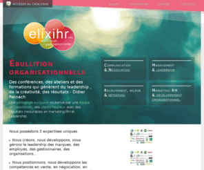 elixihr.com: ElixiHR - Créateurs de valeurs
Elixihr, ébullition organisationnelle. Créateurs de valeurs. Formateurs, conférenciers et coachs en développement organisationnel.
Montréal, Québec, Canada