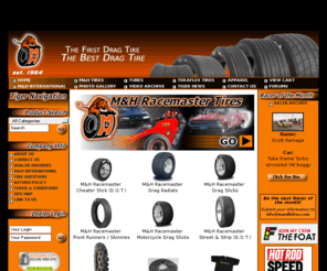 mandhtires.com: MH Racemaster, MandHtires.com, Drag Slick, Drag Radial, Cheater Slick, DOT
MandHtires.com is your direct source for the M&H Racemaster Tires, MH Racemaster.  Drag Slicks, Drag Radials, DOT, Cheater Slicks, Front Runners, Skinnies, Racing Tubes. M&H Racemaster Tires has provided the greatest drag tires since the early 1950's. International and worldwide distribution m&h racemaster tires