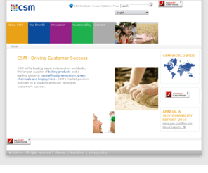 expresscroexsa.com: CSM - Welcome to CSM
CSM is a global leader in two large business-to-business markets: Bakery Supplies, a leading global supplier of bakery products and ingredients  serving the artisanal, industrial, in-store and out-of-home markets ; Purac, a leading player in the field of food preservation, green chemicals and bio-plastics components produced from lactic acid, lactic acid derivatives and other fermentation-based products  serving the food, health care, chemical and polymer industries. 

