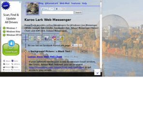 karoolark.com: Karoo Lark Web Messenger
Karoo Lark, a free web messenger, provides online instant messaging services for Google Talk, Windows Live Messenger, Yahoo! Messenger, Facebook Chat and AOL Instant Messenger.