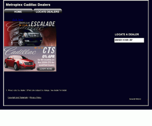 metroplexcadillacdealers.com: Cadillac Dealers – Dallas, TX - Car Dealerships – Ft. Worth, TX
Metroplex Cadillac Dealers allows you to locate cadillac dealers in and around Dallas and Fort Worth, TX. Our Texas Cadillac dealerships sell and lease new and used cadillacs. Our auto inventory includes the CTS, Escalade, SRX and STS.