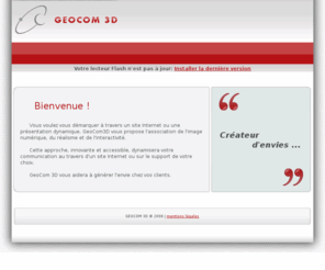 geocom3d.fr: Bienvenue sur le site de GeoCom3D, agence de Webdesign spécialisée dans la création de maquettes numériques.
Réalisation de maquettes numériques interactives en trois dimensions. Création de sites originaux et dynamiques avec 3D, Flash, php ...