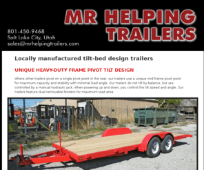 mrhelpingtrailers.com: Mr. Helping Trailers
Unique design tilt-bed trailers sold manufacture direct based out of Salt Lake City, Utah. Car, Equipment, Tractor, Haulers, Easy Shipping Available.