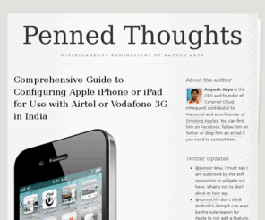 aayush.me: Penned Thoughts
Aayush Arya is the CEO and founder of Caramel Cloud, infrequent contributor to Macworld and a co-founder of Smoking Apples. You can find him on Facebook, follow him on Twitter or drop him an email if...