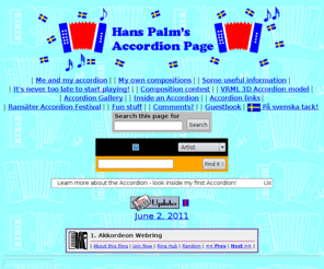 accordionpage.com: Hans Palm's Accordion Page - squeezebox tunes, pictures, info and
links: main page
accordion information, tips and pictures,my own compositions for the accordion including sheet music and sound files,accordion composition contests,accordion links