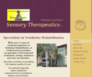 sensorytherapeutics.com: Sensory Therapeutics Inc. - Specialists in Vestibular Rehabilitation
We specialize in the treatment of dizziness, BPPV vertigo, imbalance and inner ear disorders. We have over 25 years of experience in Vestibular Rehabilitation; located in Jupiter, Florida. Treatments: Epley Manuever, Dix-Hallpike Testing, Fall Prevention.