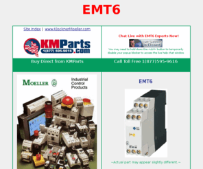 emt6.com: EMT6
KMparts USA provides superior support for a Moeller EMT6 Series Thermistor Overload Relay. For EMT6 support call toll free at (877) 595-9616 or use our on line chat system to get answers NOW!