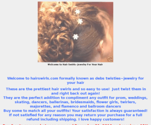 hairswirls.com: Hair Swirls - Jewelry For Your Hair
Whether You Call Them Hair Swirls, Hair Spins, Hair Twists, Hair Spirals, or Hair Jewelry, Debs Twisties Hair Swirls are unique accessories for your hair.