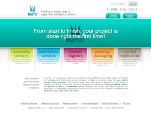 insertec.com: InserTec is a provider of Logistics, Reverse Logistics, Third Party Logistics services along with a wide variety of custom assembly, fulfillment, packaging, warehousing services. We are your 'Value Added Supply Chain Solution'.
InserTec is a provider of Logistics, Reverse Logistics, Third Party Logistics services along with a wide variety of custom assembly, fulfillment, packaging, warehousing services.  We service Indianapolis, Central Indiana and the entire Mid-West. We are your 'Value Added Supply Chain Solution'.