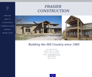 frasierconstruction.com: Frasier Construction
Builder in Marble Falls, Texas.  Serving the Hill Country and surrounding areas for 25 years.