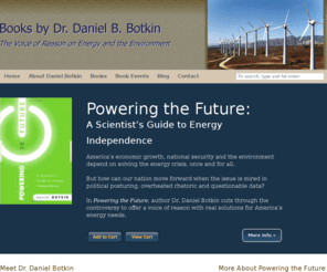 danbotkinbooks.com: Books by Dr. Daniel B. Botkin | Author of Powering the Future:
A Scientist’s Guide to Energy Independence
Dr. Daniel Botkin is a world-renowned naturalist, scientist and ecologist who bases his thought-provoking opinions on more than 40 years of independent, objective environmental research.