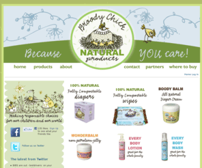 broodychick.com: Broody Chick Natural Products - Fully Compostable & bio-degradable Diapers & Baby Wipes plus all natural skin care products.
Canada's very first fully compostable and bio-degradable, disposable diapers and wipes. 100% Natural. Providing all natural skin care for the whole family, made with only natural ingredients, proven healing and therapeutic properties, no harsh chemicals or preservative.