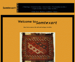 somtexart.ch: Somtexart, your Swiss gallery for old and antique textiles
Gallery for antique textiles, mainly oriental, asian, coptic 
and precolumbian.