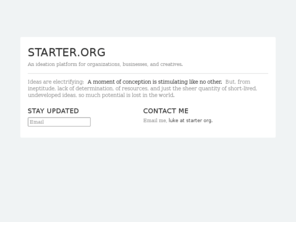starter.org: Starter.org - An ideation platform for organizations, businesses, and creatives.
> Ideas are electrifying; A moment of conception is stimulating like no other. But, from ineptitude, lack of determination, of resources, and just the sheer quantity of short-lived, undeveloped ideas, so much potential is lost in the world.