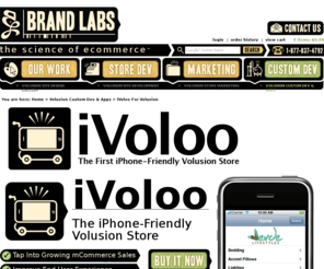 ivoloo.com: iVoloo for Volusion - Brand Labs
You Can Have an iPhone-Friendly Version of Your Volusion Store. It Allows iPhone Shoppers to Browse Your Site Very Easily and Buy on their phones.