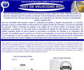 testdevelocidadadsl.net: Test de Velocidad Adsl - Mide la velocidad Internet con los Test Adsl
Test de Velocidad Adsl para medir la velocidad de tu conexión Internet. Verifica la velocidad de bajada y subida de tu conexión. Test de Velocidad