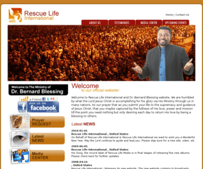 bernardblessing.com: Rescue Life International - Dr. Bernard Blessing - www.rescuelife.cc
Welcome to Rescue Life International & Dr. Bernard Blessing's website. We are excited in what the Lord is doing across the global and we pray that the needs you may have will be answered by the hand of the Lord. Remember to trust in the Lord and He will direct thy paths