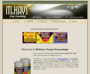 mckays-seasoning.com: McKay’s Soup Seasoning: dry soup mix, broth mix, vegetarian
McKay's Soup Seasoning: delicious broth and soup mix for health-conscious or vegetarian diet. Low sugar, gluten-free, no msg added.