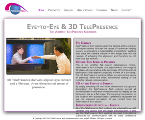 telepresence-tech.com: Overview | Telepresence Tech | Eye Contact | TelePresence Tech Home | TelePresence
TelePresence Tech systems align the camera at the eye level of the participants through the usage of a patented display system incorporating a beamsplitter. Competitors’ systems that place the camera outside of the image area are not capable of achieving this alignment and therefore do not have true eye contact.