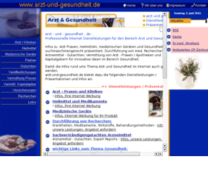 arzt-und-gesundheit.de: Gesundheit im Internet : arzt - und - gesundheit . de : Professionelle Internet Dienstleistungen fr den Bereich Arzt und
Gesundheit
Infos zur Gesundheit, zu Arzt Praxen, Heilmitteln, medizinischen Gerten und Gesundheit - Links, suchmaschinengerecht prsentiert.   Durchfhrung von med. Recherchen, Arzneimittel - Gutachten, Vermittlung von Arzt - Praxen / Apotheken und Kapitalgebern fr innovative Ideen im Bereich Gesundheit.
Damit die Infos rund ums Thema Arzt und Gesundheit im Internet auch gefunden werden.