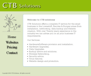 ctbsolutions.co.uk: CTB Solutions a complete IT consultancy service for the Lowestoft,Beccles and Bungay areas
CTB Solutions offers a complete IT consultancy service for the small business in the Lowestoft, Beccles & Bungay areas from installation, networking, data backup and website creation.
With over Twenty years experience in the industry we can advise you on all your business IT requirements