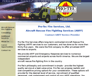 protecfire.com: Home -  Pro-Tec Fire Services, Ltd.
Pro-Tec Fire Services provides ARFF and Emergency Response services to numerous commercial airports, airparks and industrial facilities across the country. We are the largest independent aircraft rescue fire fighting firm in the country.