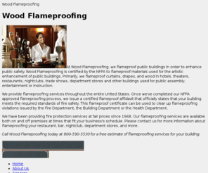 woodflameproofing.com: Wood Flameproofing: NFPA Certified Fire Proofing Company Wood
Wood Flameproofing is a NFPA Certified Fire Proofing Company for Flameproof Materials! We provide Flameproofing affidavit with our Fire Protection Services for Flameproofing Hotel, Bars & Night Clubs. Get rid of all Flameproof violation worries today!