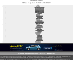 carlocknissanofjackson.com: Jackson Nissan Dealership | Humboldt, Milan, Lexington, Brownsville | Carlock Nissan of Jackson | Tennessee
Carlock Nissan of Jackson has the new, used & pre-owned Nissan that Jackson, Humboldt, Milan, Lexington, and Brownsville needs. Use the Carlock Nissan of Jackson website to build and price your new vehicle, view our new, used & pre owned inventory, order parts, apply for financing, even schedule service or maintenance.