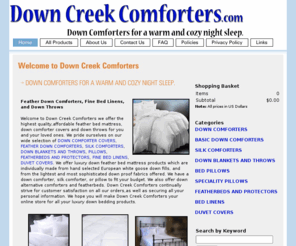 downcreekcomforters.com: Down Comforter Covers - Down Throws - Feather Down Comforters
Our feather down comforters are high quality. Browse our down comforter covers, fine bed linens, down throws and feather bed mattress today for prices you can afford. Shop our store today for the best!