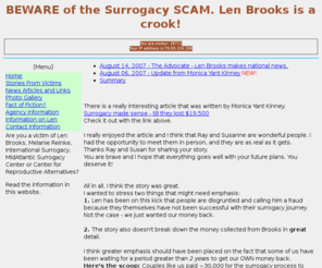 lenbrooksthecrook.com: Len Brooks is a crook!
Len Brooks and the MidAtlantic Center for Surrogacy are a scam.  Don't give them any money.  Len has recently opened up the International Surrogacy webstie, which is also a scam.  Beware of Len Brooks.