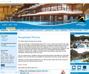 burgerbad.com: Burgerbad Therme - Leukerbad (de)
Europas grösstes Alpin Thermalbad: Lassen Sie sich in den 10 Thermalbädern (28°C bis 43°C) und von einem abwechslungsreichen Wellness Angebot in der Burgerbad Therme in Leukerbad (1400m) verwöhnen. Geniessen Sie das vitalisierende und mineralreiche Thermalwasser aus eigenen Quellen, inmitten einer imposanten Bergwelt. Schwallduschen, Massagedüsen, Whirlpools und eine Natursteingrotte bieten entspannende Erholung und ein unvergessliches Natur- Badeerlebnis bei jedem Wetter. Im Spa Bereich warten vielseitige Wellness - Anwendungen und Massagen auf ihre Entdeckung.