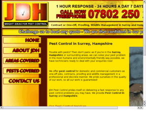 jdh-pestcontrol.com: Pest Control in Surrey and Hampshire counties - Rats, Mice, Wasps, Insects, Cockroaches, Bed Bugs, Ants, Bees, Fleas, Carpet beetle, Cluster flies, Blow flies, Fruit flies, Moles, Squrriels, Rabbits,
Pest Control Surrey, Pest Control Hampshire, Pest Control, Pests, Pests Controlled, Surrey, Hampshire, Rats, Mice, Wasps, Insects, Cockroaches, Bed Bugs, Ants, Bees, Fleas, Carpet beetle, Cluster flies, Blow flies, Fruit flies, Moles, squrriels, rabbits, 