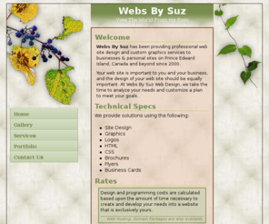 websbysuz.com: [ || Webs By Suz || ]
A web design specialists that will bring you high quality web design solutions to meet your business needs and a site dedicated to the graphic design and creative aspects of web design in Prince Edward Island, Canada.  Focusing mainly on web design, graphics, letterheads, logos, 