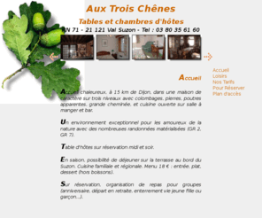 aux3chenes.com: Aux Trois Chênes - Tables et chambres d'Hôtes - RN 71 - VAL Suzon - Entre Dijon et Troyes.
Aux Trois Chênes - Tables et chambres d'Hôtes - RN 71 - 21 121 Val Suzon - Entre Dijon et Troyes.