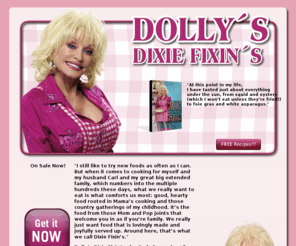 dollysdixiefixins.net: Official site of Dolly Parton's "Dolly's Dixie Fixin's" |  site by SD Web Pros
Dolly Partons all new Dixie Fixins cook book and BBQ contest. Order your copy of Dixie Fixins today and enter to win a BBQ with Dolly Parton for you and 100 of your family and friends AT YOUR PLACE! Thats right, bring Dolly Parton home to entertain you and your special guests