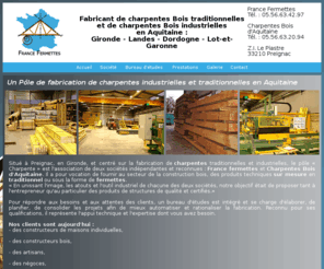 pole-charpente.com: Fabricant de charpentes bois industrielles et traditionnelles - Aquitaine, Gironde Landes Dordogne
Le Pôle Charpente, à Preignac, associe deux entreprises : France Fermettes, fabricant de charpentes industrielles et Charpentes Bois d'Aquitaine (CBA), pour la taille de charpentes traditionnelles.