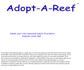 adoptareef.org: ADOPT-A-REEF
Adopt your very own personal patch of pristine coral reef. A great gift idea for individuals and groups, both children and adults.