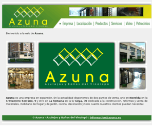 azuna.es: Azuna - Azulejos y Baños del Vinalopó
<b> Azuna</b>  es una empresa en expansión. En la actualidad disponemos de dos puntos de venta, uno en <b> Novelda</b>  en la <b> C/ Maestro Serrano, 9</b>  y otro en <b> La Romana</b>  en la <b> C/ Goya, 39</b>  dedicada a la construcción, reformas y venta de materiales, mobiliario de hogar y de jardín, cocina, decoración y todo cuanto nuestros clientes puedan necesitar.