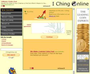 ichingonline.org: I Ching Online - the Online Book of Changes
Free Online I Ching Readings. What if you would not need to carry the Book-of-Changes and three Chinese coins with you, but that you just could ask any vital question any time, at work, with friends or relatives, in an internet café or a hotel, as long as there is a computer with internet connection nearby?