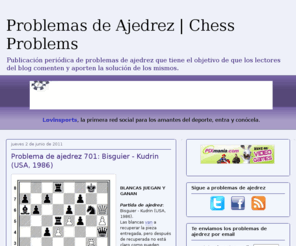 problemasdeajedrez.com: Problemas de Ajedrez | Chess Problems
Blog de problemas de ajedrez publicados diariamente y cuya solucion puede ser posteada por los lectores del mismo